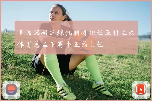 罗马诺确认琼托利将担任亚特兰大体育总监下赛季正式上任