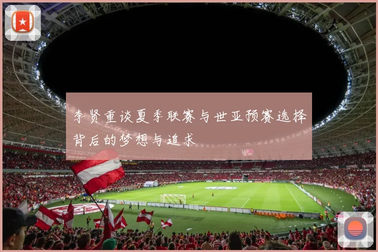 李贤重谈夏季联赛与世亚预赛选择背后的梦想与追求