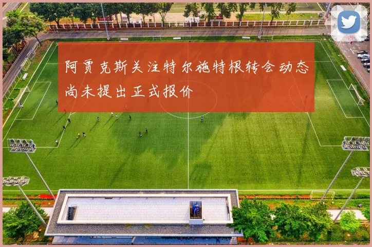 阿贾克斯关注特尔施特根转会动态尚未提出正式报价