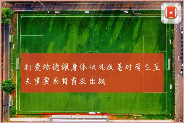 科曼称德佩身体状况改善对荷兰至关重要或将首发出战