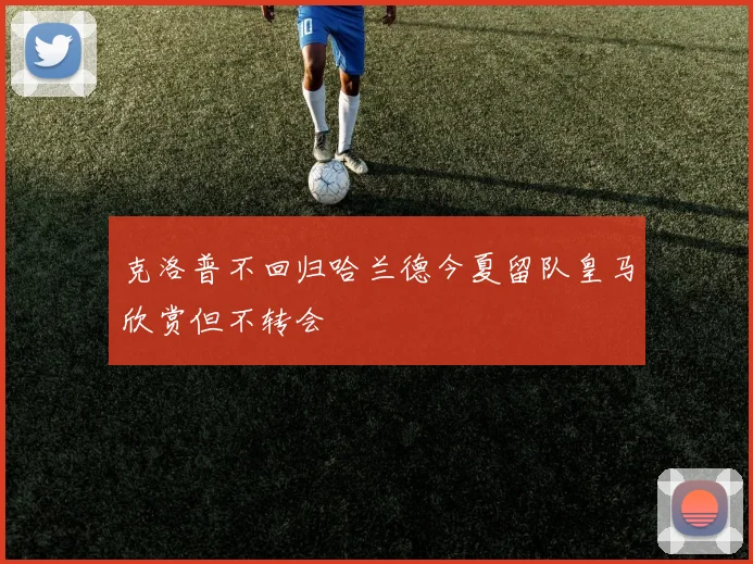 克洛普不回归哈兰德今夏留队皇马欣赏但不转会