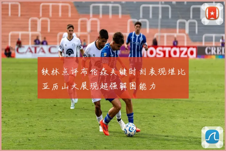 铁林点评布伦森关键时刻表现堪比亚历山大展现超强解围能力