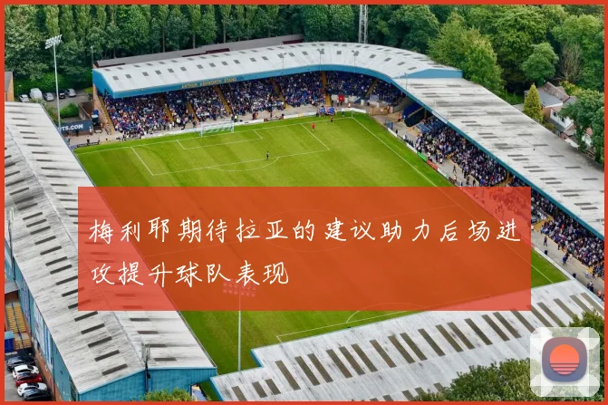 梅利耶期待拉亚的建议助力后场进攻提升球队表现