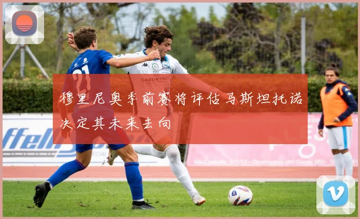 穆里尼奥季前赛将评估马斯坦托诺决定其未来去向