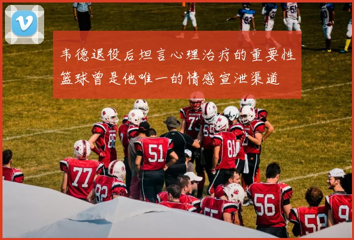 韦德退役后坦言心理治疗的重要性篮球曾是他唯一的情感宣泄渠道