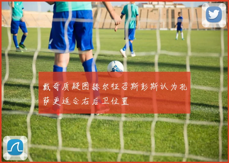 戴奇质疑图赫尔征召斯彭斯认为孔萨更适合右后卫位置