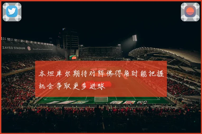 本坦库尔期待对阵佛得角时能把握机会争取更多进球