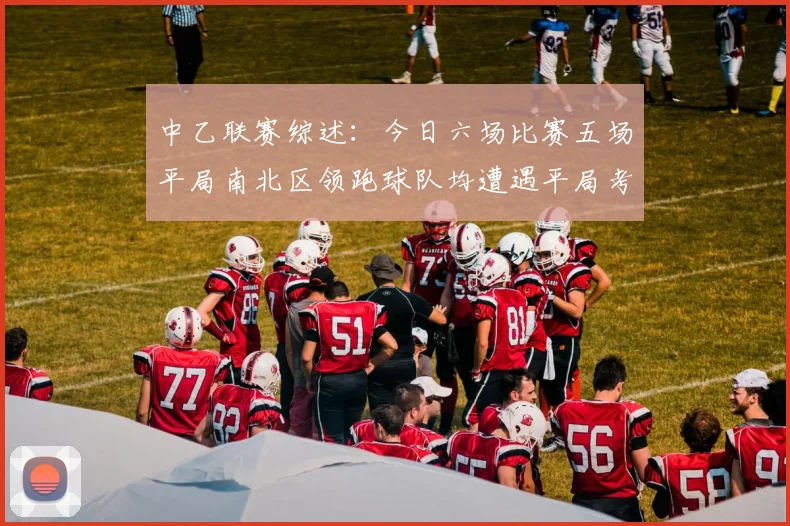中乙联赛综述：今日六场比赛五场平局南北区领跑球队均遭遇平局考验