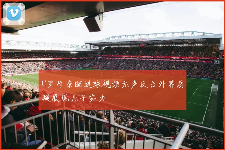 C罗母亲晒进球视频无声反击外界质疑展现儿子实力
