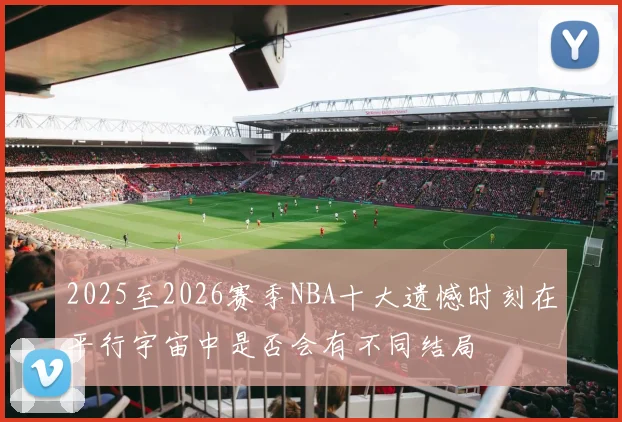 2025至2026赛季NBA十大遗憾时刻在平行宇宙中是否会有不同结局