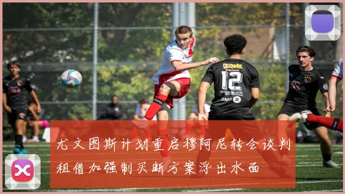 尤文图斯计划重启穆阿尼转会谈判租借加强制买断方案浮出水面