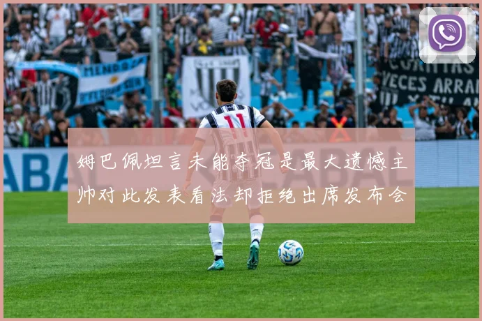 姆巴佩坦言未能夺冠是最大遗憾主帅对此发表看法却拒绝出席发布会